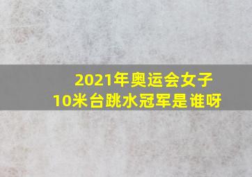 2021年奥运会女子10米台跳水冠军是谁呀