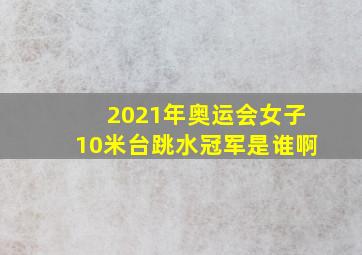 2021年奥运会女子10米台跳水冠军是谁啊