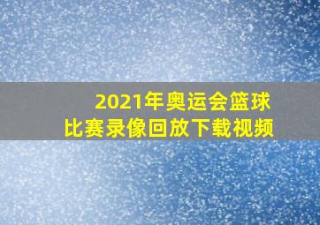 2021年奥运会篮球比赛录像回放下载视频