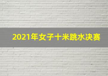 2021年女子十米跳水决赛