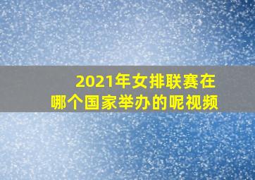 2021年女排联赛在哪个国家举办的呢视频