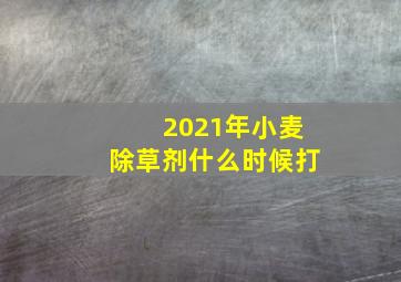 2021年小麦除草剂什么时候打