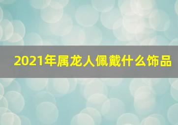 2021年属龙人佩戴什么饰品