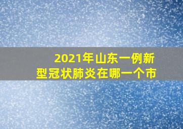 2021年山东一例新型冠状肺炎在哪一个市