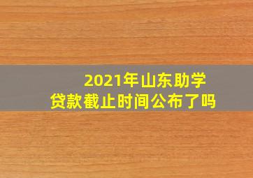 2021年山东助学贷款截止时间公布了吗