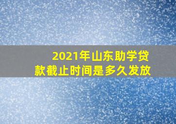 2021年山东助学贷款截止时间是多久发放