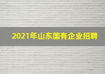 2021年山东国有企业招聘