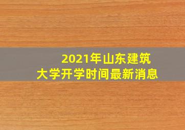 2021年山东建筑大学开学时间最新消息