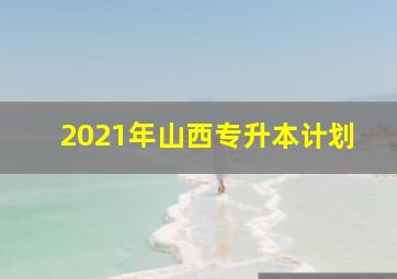 2021年山西专升本计划