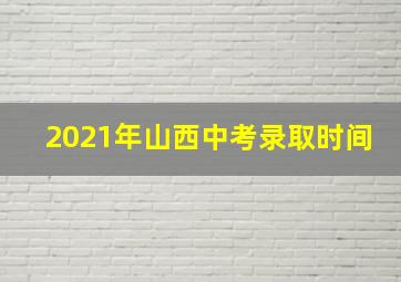 2021年山西中考录取时间