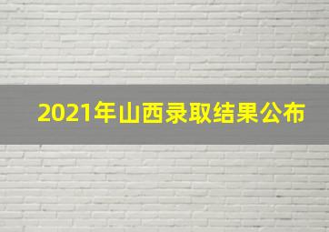 2021年山西录取结果公布