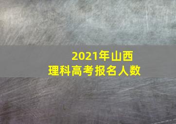 2021年山西理科高考报名人数