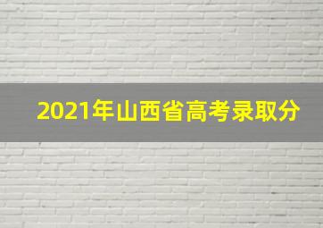 2021年山西省高考录取分