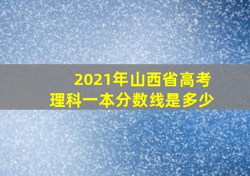 2021年山西省高考理科一本分数线是多少