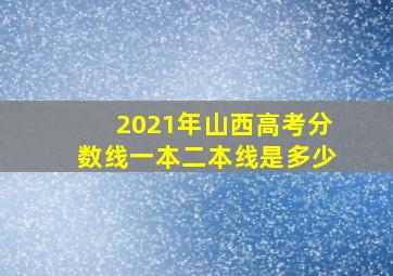 2021年山西高考分数线一本二本线是多少