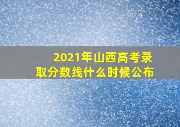 2021年山西高考录取分数线什么时候公布