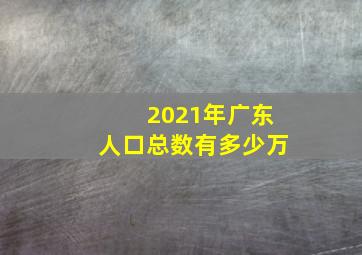 2021年广东人口总数有多少万