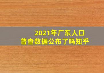 2021年广东人口普查数据公布了吗知乎