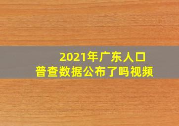 2021年广东人口普查数据公布了吗视频