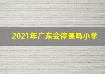 2021年广东会停课吗小学