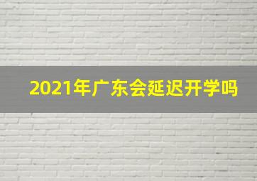 2021年广东会延迟开学吗