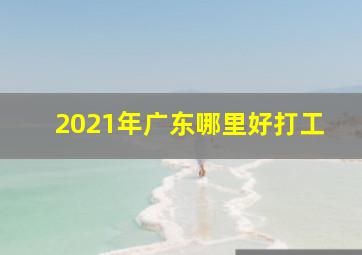 2021年广东哪里好打工