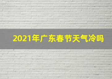 2021年广东春节天气冷吗