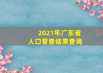 2021年广东省人口普查结果查询