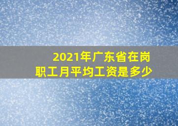 2021年广东省在岗职工月平均工资是多少