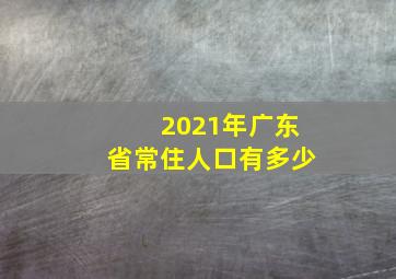 2021年广东省常住人口有多少