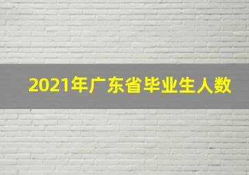 2021年广东省毕业生人数