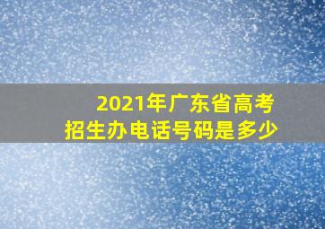 2021年广东省高考招生办电话号码是多少