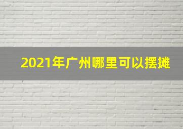 2021年广州哪里可以摆摊