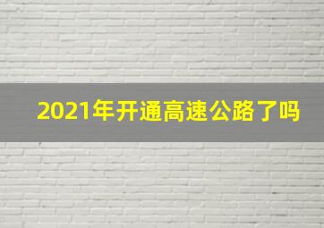 2021年开通高速公路了吗