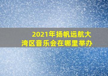 2021年扬帆远航大湾区音乐会在哪里举办