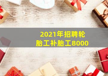 2021年招聘轮胎工补胎工8000