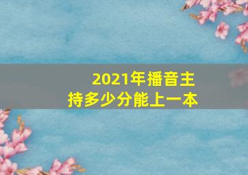 2021年播音主持多少分能上一本