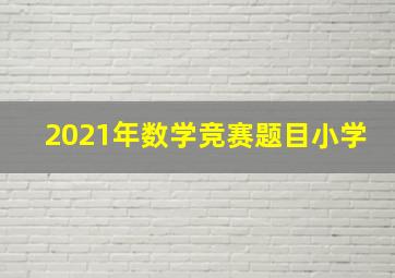 2021年数学竞赛题目小学