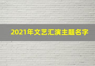 2021年文艺汇演主题名字