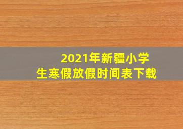 2021年新疆小学生寒假放假时间表下载