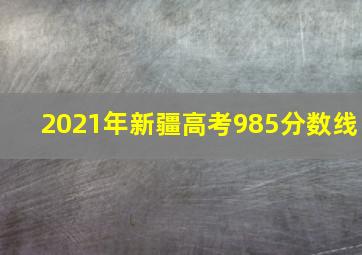 2021年新疆高考985分数线