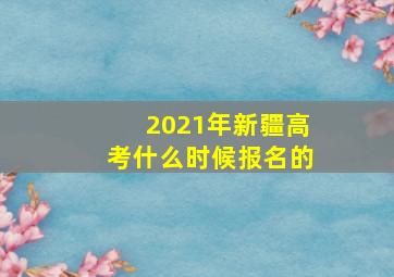 2021年新疆高考什么时候报名的