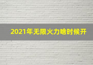 2021年无限火力啥时候开