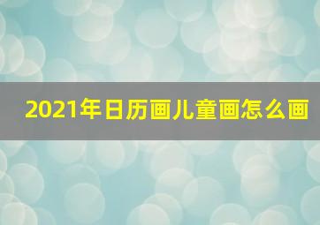 2021年日历画儿童画怎么画