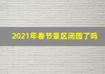 2021年春节景区闭园了吗