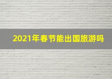 2021年春节能出国旅游吗