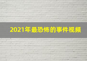 2021年最恐怖的事件视频