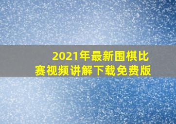 2021年最新围棋比赛视频讲解下载免费版