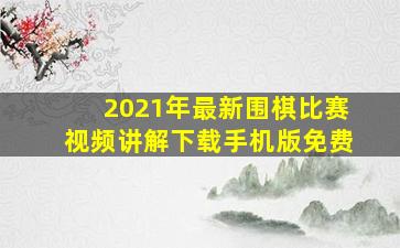 2021年最新围棋比赛视频讲解下载手机版免费