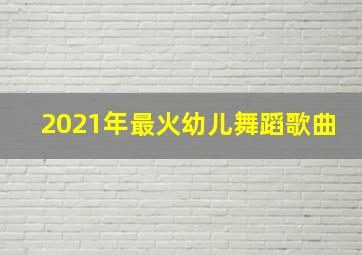 2021年最火幼儿舞蹈歌曲